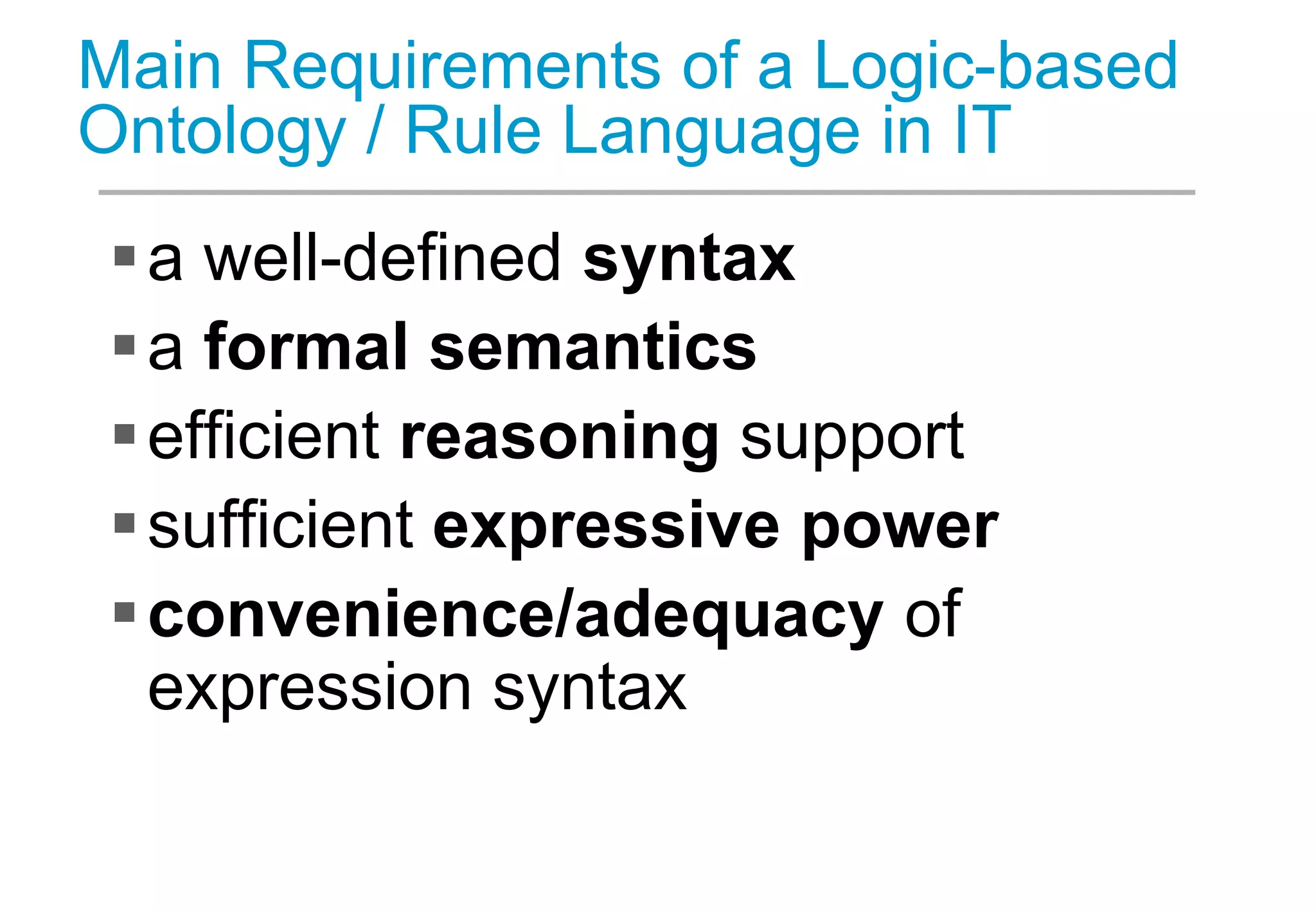 Main Requirements of a Logic-based
Ontology / Rule Language in IT
a well-defined syntax
a formal semantics
efficient reasoning support
sufficient expressive power
convenience/adequacy of
expression syntax
 