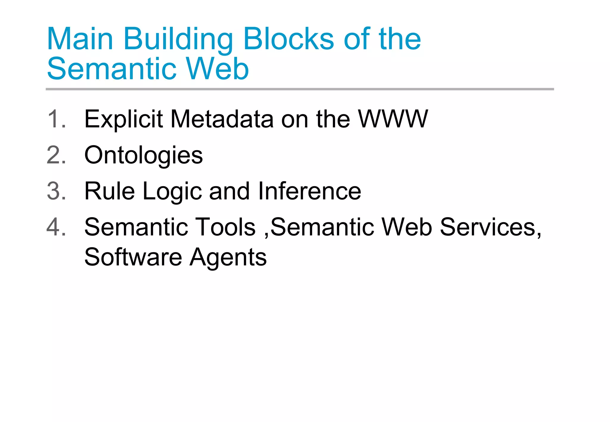 Main Building Blocks of the
Semantic Web
1. Explicit Metadata on the WWW
2. Ontologies
3. Rule Logic and Inference
4. Semantic Tools ,Semantic Web Services,
Software Agents
 