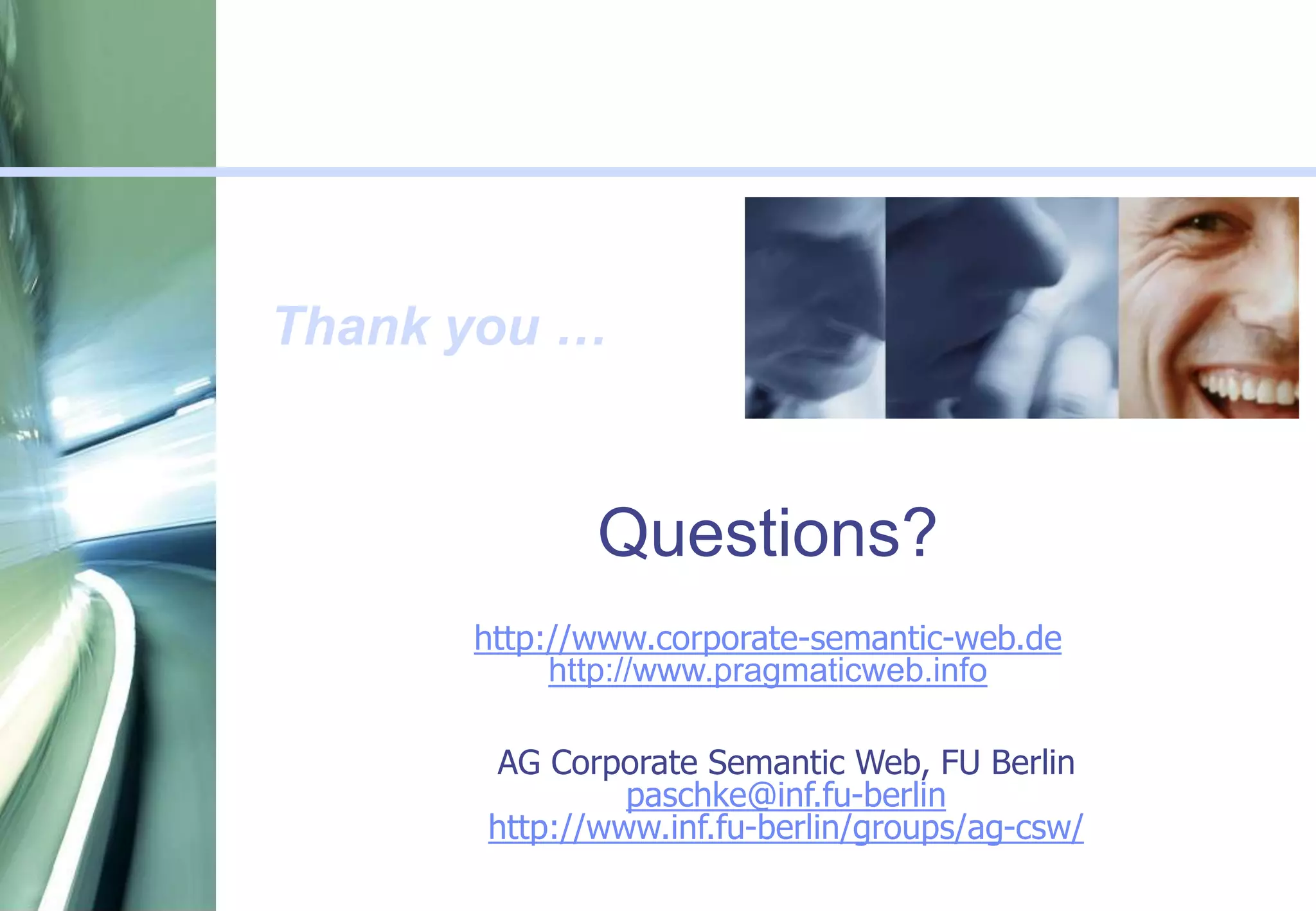Thank you …
Questions?
AG Corporate Semantic Web, FU Berlin
paschke@inf.fu-berlin
http://www.inf.fu-berlin/groups/ag-csw/
http://www.corporate-semantic-web.de
http://www.pragmaticweb.info
 