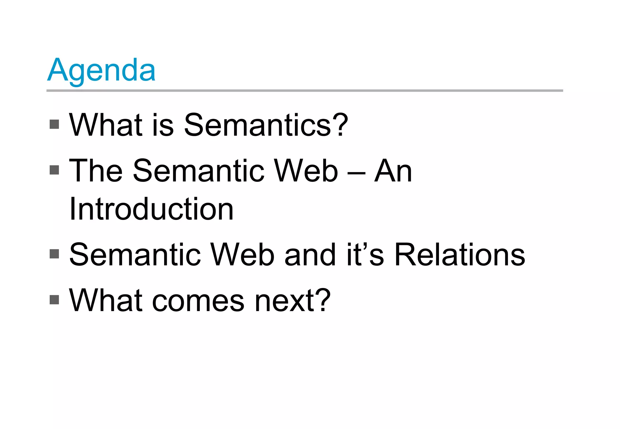 Agenda
 What is Semantics?
 The Semantic Web – An
Introduction
 Semantic Web and it’s Relations
 What comes next?
 
