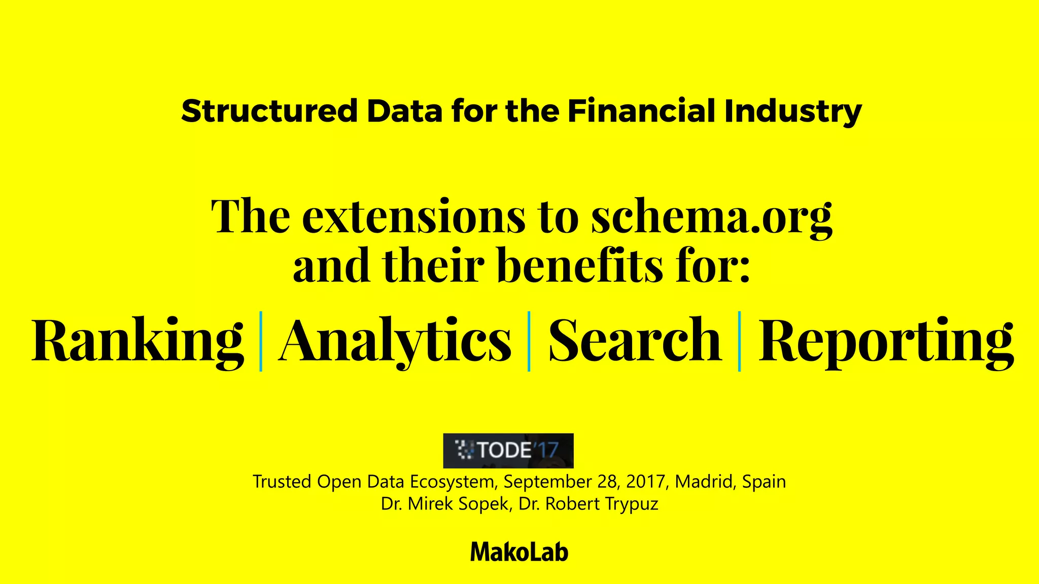 Ranking | Analytics | Search | Reporting
Structured Data for the Financial Industry
The extensions to schema.org
and their benefits for:
Trusted Open Data Ecosystem, September 28, 2017, Madrid, Spain
Dr. Mirek Sopek, Dr. Robert Trypuz
 