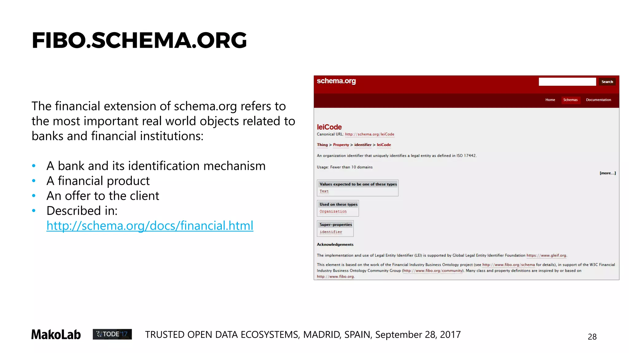 28TRUSTED OPEN DATA ECOSYSTEMS, MADRID, SPAIN, September 28, 2017
FIBO.SCHEMA.ORG
The financial extension of schema.org refers to
the most important real world objects related to
banks and financial institutions:
• A bank and its identification mechanism
• A financial product
• An offer to the client
• Described in:
http://schema.org/docs/financial.html
 