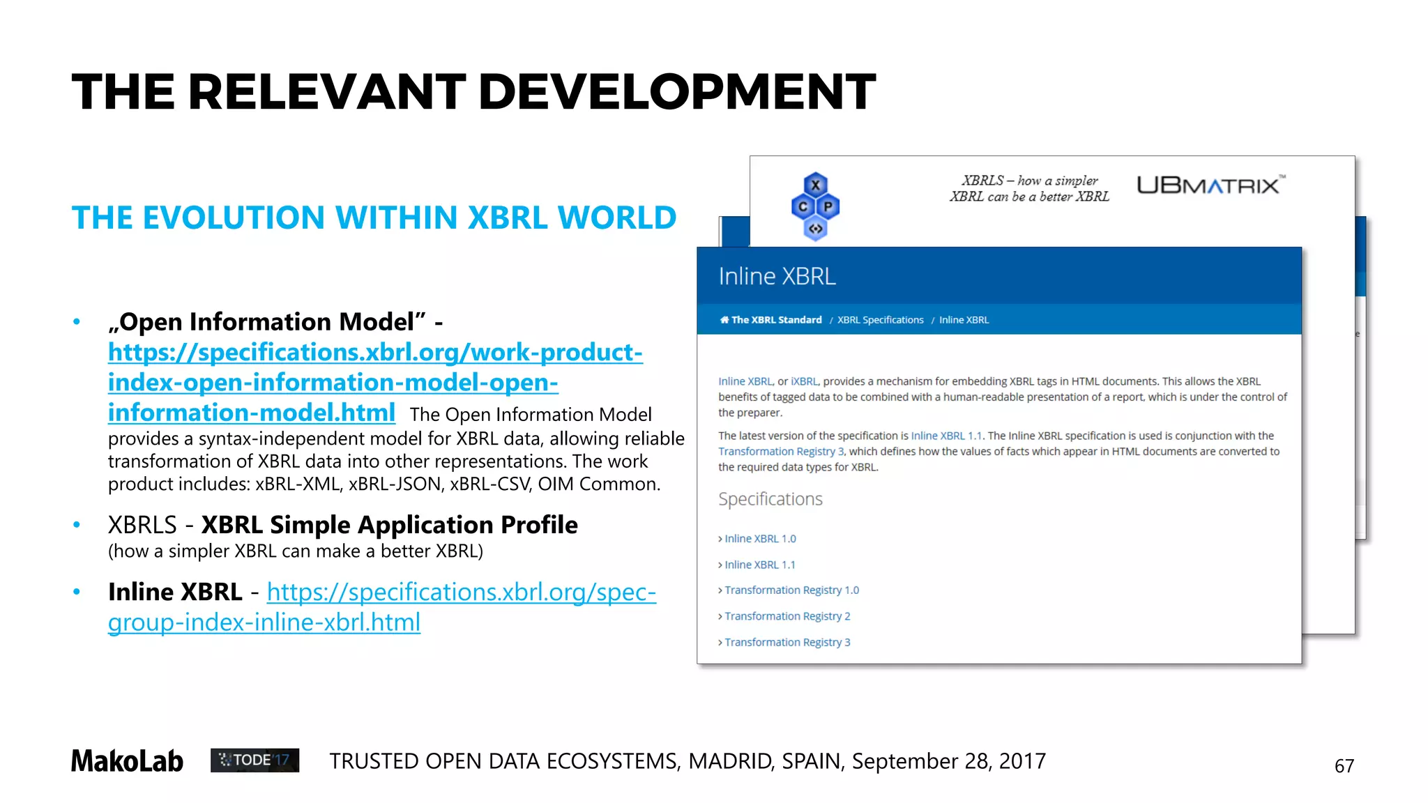 70TRUSTED OPEN DATA ECOSYSTEMS, MADRID, SPAIN, September 28, 2017
* Charles Hoffman:
http://xbrl.squarespace.com/journal/2008/12/18/
hello-world-xbrl-example.html
HOW COULD IT WORK?
INITIAL EXCERSISE “I”- XBRL
„Hello World” * expressed as schema.org
compliant markup
• Converting taxonomy (XSD) to OWL ontology
(with help of: http://rhizomik.net/html/redefer/)
• Writing schema.org compliant JSON-LD markup
 