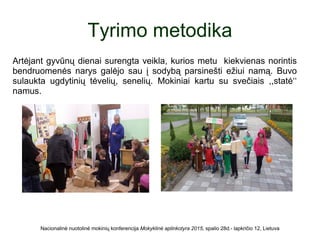 Tyrimo metodika
Artėjant gyvūnų dienai surengta veikla, kurios metu kiekvienas norintis
bendruomenės narys galėjo sau į sodybą parsinešti ežiui namą. Buvo
sulaukta ugdytinių tėvelių, senelių. Mokiniai kartu su svečiais ,,statė‘‘
namus.
Nacionalinė nuotolinė mokinių konferencija Mokyklinė aplinkotyra 2015, spalio 28d.- lapkričio 12, Lietuva
 