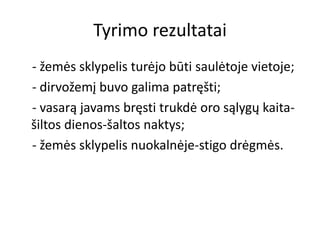 Tyrimo rezultatai
- žemės sklypelis turėjo būti saulėtoje vietoje;
- dirvožemį buvo galima patręšti;
- vasarą javams bręsti trukdė oro sąlygų kaita-
šiltos dienos-šaltos naktys;
- žemės sklypelis nuokalnėje-stigo drėgmės.
 