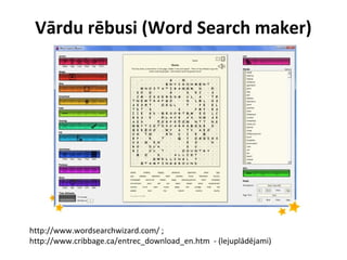 Vārdu rēbusi (Word Search maker)
http://www.wordsearchwizard.com/ ;
http://www.cribbage.ca/entrec_download_en.htm - (lejuplādējami)
 
