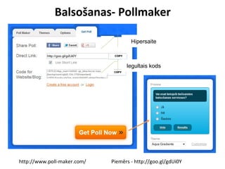 Balsošanas- Pollmaker
http://www.poll-maker.com/ Piemērs - http://goo.gl/gdUi0Y
Hipersaite
Iegultais kods
 