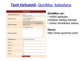 Testi tiešsaistē; QuizMoz, balsošana
QuizMoz var:
• veidot aptaujas,
nobalsot (dažas dienas);
• veidot vienkāršus testus
Demo:
http://www.quizmoz.com/
 