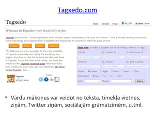 Tagxedo.com
• Vārdu mākoņus var veidot no teksta, tīmekļa vietnes,
ziņām, Twitter ziņām, sociālajām grāmatzīmēm, u.tml.
 