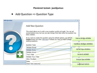 Pievienot testam jautājumus:
● Add Question => Question Type
 