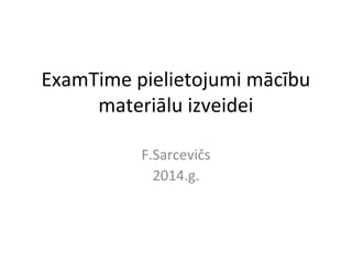 ExamTime pielietojumi mācību
materiālu izveidei
F.Sarcevičs
2014.g.
 
