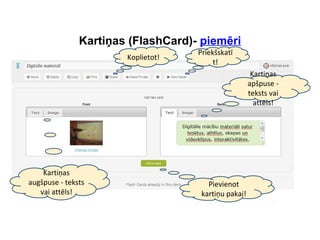 Kartiņas (FlashCard)- piemēri
Kartiņas
augšpuse - teksts
vai attēls!
Kartiņas
apšpuse -
teksts vai
attēls!
Pievienot
kartiņu pakai!
Koplietot!
Priekšskatī
t!
 
