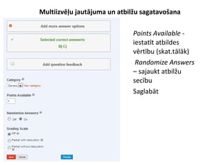 Multiizvēļu jautājuma un atbilžu sagatavošana
●
Points Available -
iestatīt atbildes
vērtību (skat.tālāk)
●
Randomize Answers
– sajaukt atbilžu
secību
●
Saglabāt
 