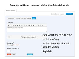Essay tipa jautājumu veidošana – atbilde jāieraksta brīvā tekstā!
●
Add Questions => Add New
●
Izvēlēties Essay
●
Points Available - ievadīt
atbildes vērtību
●
Saglabāt
 