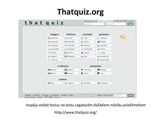 Thatquiz.org
http://www.thatquiz.org/
Iespēja veidot testus no testu sagatavēm dažādiem mācību priekšmetiem
 