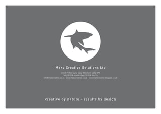 Mako Creative Solutions Ltd
creative by nature - results by design
Mako Creative Solutions Ltd
Unit 1 Pinfold Lane Llay Wrexham LL12 0PX
Tel // 01978 856456 Fax // 01978 856376
info@makocreative.co.uk www.makocreative.co.uk www.makocreative.blogspot.co.uk
 