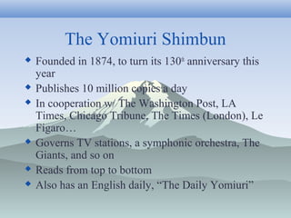 The Yomiuri Shimbun
 Founded in 1874, to turn its 130th
anniversary this
year
 Publishes 10 million copies a day
 In co...