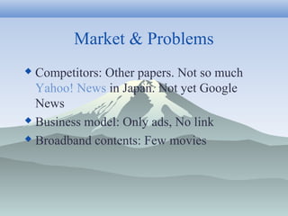 Market & Problems
 Competitors: Other papers. Not so much
Yahoo! News in Japan. Not yet Google
News
 Business model: Onl...
