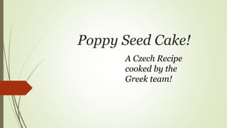 Poppy Seed Cake!
A Czech Recipe
cooked by the
Greek team!
 