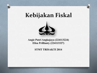 Kebijakan Fiskal
Angie Putri Angkajaya (224113224)
Elisa Prillianty (224113327)
STMT TRISAKTI 2014
 