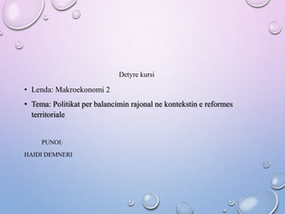 Detyre kursi
• Lenda: Makroekonomi 2
• Tema: Politikat per balancimin rajonal ne kontekstin e reformes
territoriale
PUNOI:
HAIDI DEMNERI
 
