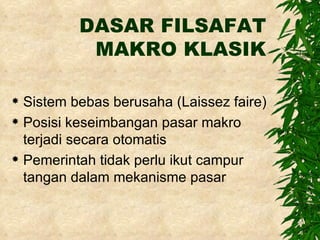 DASAR FILSAFAT MAKRO KLASIK Sistem bebas berusaha (Laissez faire) Posisi keseimbangan pasar makro terjadi secara otomatis Pemerintah tidak perlu ikut campur tangan dalam mekanisme pasar 
