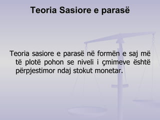 Teoria Sasiore e parasë Teoria sasiore e parasë në formën e saj më të plotë pohon se niveli i çmimeve është përpjestimor ndaj stokut monetar.  