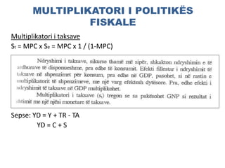 MULTIPLIKATORI I POLITIKËS
FISKALE
Multiplikatori i taksave
St = MPC x Se = MPC x 1 / (1-MPC)
St < Se
Sepse: YD = Y + TR - TA
YD = C + S
 