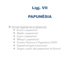 Ligj. VII
PAPUNËSIA
 Në këtë ligjëratë do të njiheni me:
 Kostot e papunësisë
 Matjën e papunësisë
 Llojet e papunësisë
 Shkaqet e papunësisë
 Normën Natyrore të Papunësisë (NNP)
 Papunësinë gjatë tranzicionit
 Tregun e punës dhe papunësinë në Kosovë
 