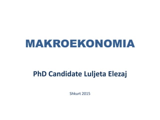 MAKROEKONOMIA
PhD Candidate Luljeta Elezaj
Shkurt 2015
 