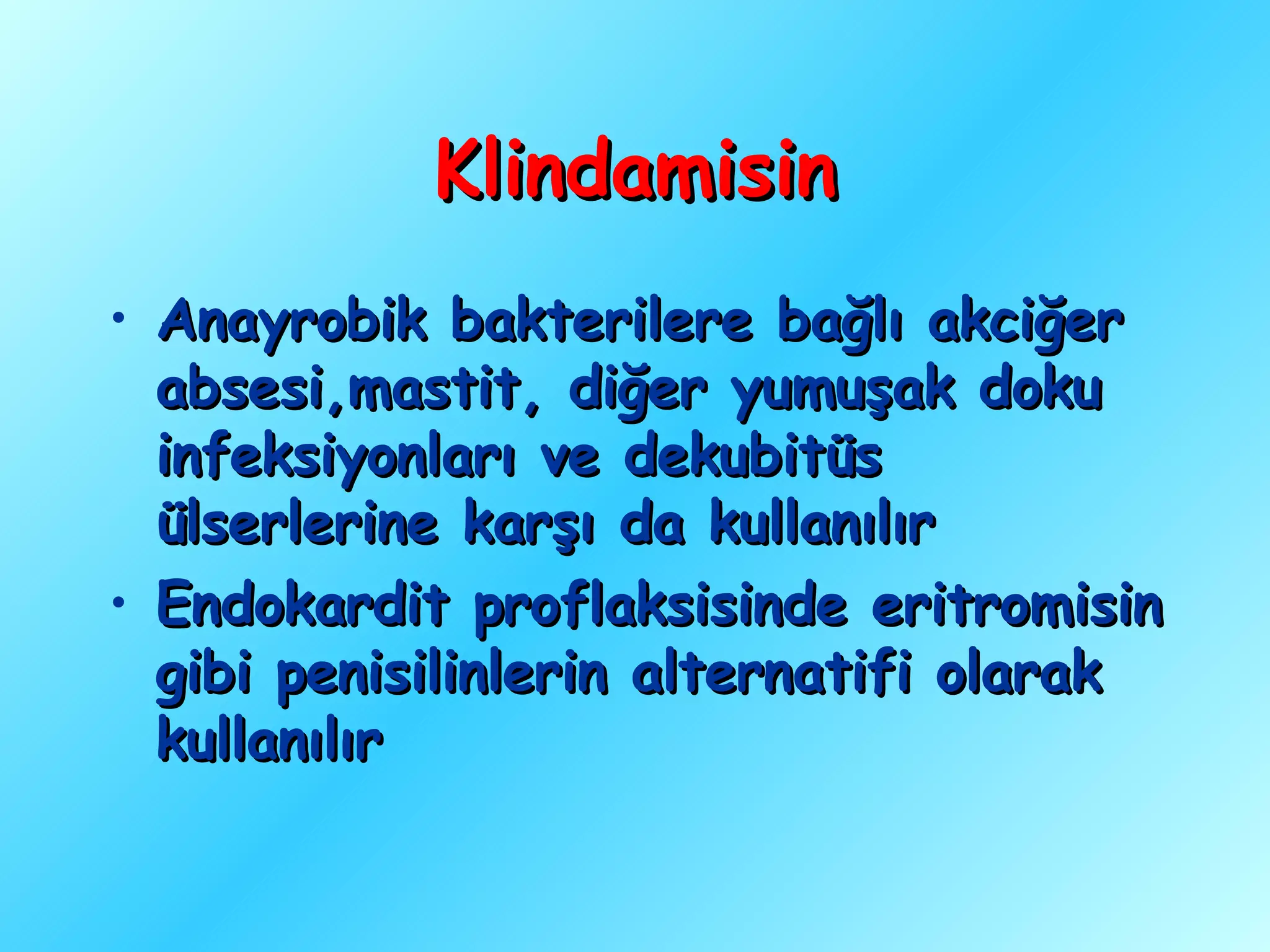Klindamisin
• Anayrobik bakterilere bağlı akciğer
  absesi,mastit, diğer yumuşak doku
  infeksiyonları ve dekubitüs
  ülserlerine karşı da kullanılır
• Endokardit proflaksisinde eritromisin
  gibi penisilinlerin alternatifi olarak
  kullanılır
 