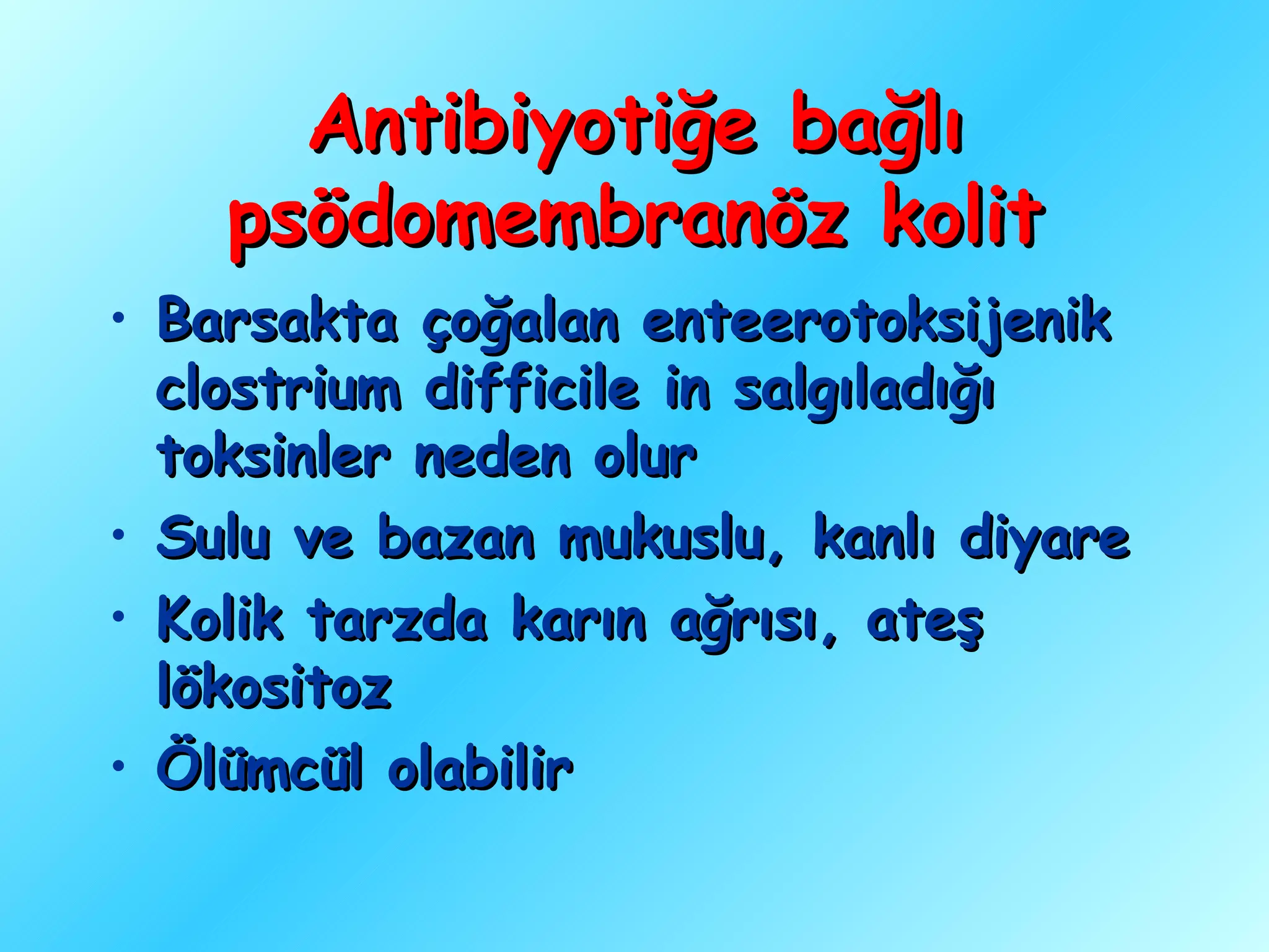 Antibiyotiğe bağlı
    psödomembranöz kolit
• Barsakta çoğalan enteerotoksijenik
  clostrium difficile in salgıladığı
  toksinler neden olur
• Sulu ve bazan mukuslu, kanlı diyare
• Kolik tarzda karın ağrısı, ateş
  lökositoz
• Ölümcül olabilir
 