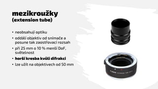 mezikroužky
(extension tube)
• neobsahují optiku
• oddálí objektiv od snímače a
posune tak zaostřovací rozsah
• při 25 mm ...