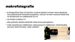 makrofotografie
• je fotografický žánr při kterém vznikne detailní snímek, který obsahuje
více podrobností foceného předmě...