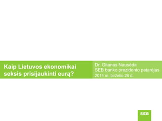 Dr. Gitanas Nausėda
SEB banko prezidento patarėjas
2014 m. birželio 26 d.
Kaip Lietuvos ekonomikai
seksis prisijaukinti eurą?
 