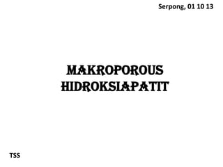 MAKROPOROUs
Hidroksiapatit
TSS
Serpong, 01 10 13
 