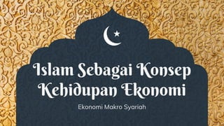 Islam Sebagai Konsep
Kehidupan Ekonomi
Ekonomi Makro Syariah
 
