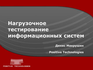 Нагрузочное
тестирование
информационных систем
              Денис Макрушин

           Positive Technologies
 