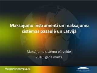 Maksājumu instrumenti un maksājumu
sistēmas pasaulē un Latvijā
Maksājumu sistēmu pārvalde
2016. gada marts
 