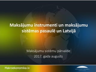 Maksājumu instrumenti un maksājumu
sistēmas pasaulē un Latvijā
Maksājumu sistēmu pārvalde
2017. gada augusts
 