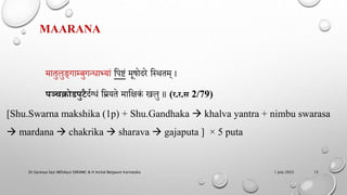 MAARANA
मातुलुङ्गाम्बुगन्धाभयां हिष्टं मूषोदरे हस्थतम् ।
पञ्चक्रोडपुटैदणग्धं हियते माहिकं खलु ॥ (र.र.स 2/79)
[Shu.Swarna makshika (1p) + Shu.Gandhaka  khalva yantra + nimbu swarasa
 mardana  chakrika  sharava  gajaputa ] × 5 puta
1 July 2022
Dr.Saranya Sasi MD(Ayu) SSRAMC & H Inchal Belgaum Karnataka 15
 