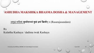 ASHUDHA MAKSHIKA BHASMA DOSHA & MANAGEMENT
अमुद्धं माहिकं कु ययादयन्ध्यं कु ष्ठं क्षयं क्रक्रमीि् ॥ (Rasarajasundara)
Rx
Kulattha Kashaya / dadima twak Kashaya
1 July 2022
Dr.Saranya Sasi MD(Ayu) SSRAMC & H Inchal Belgaum Karnataka 18
 
