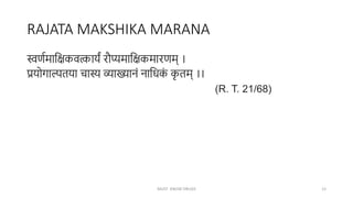 RAJATA MAKSHIKA MARANA
स्वर्णमाक्षिकवत्कायं रौप्यमाक्षिकमारर्म् ।
प्रयोगाल्पतया चास्य व्याख्यानं नाक्षधक
ं क
ृ तम् ।।
(R. T. 21/68)
MUST KNOW DRUGS 12
 