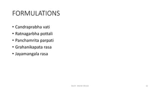 FORMULATIONS
• Candraprabha vati
• Ratnagarbha pottali
• Panchamrita parpati
• Grahanikapata rasa
• Jayamangala rasa
MUST KNOW DRUGS 16
 
