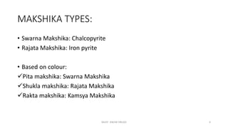 MAKSHIKA TYPES:
• Swarna Makshika: Chalcopyrite
• Rajata Makshika: Iron pyrite
• Based on colour:
Pita makshika: Swarna Makshika
Shukla makshika: Rajata Makshika
Rakta makshika: Kamsya Makshika
MUST KNOW DRUGS 4
 