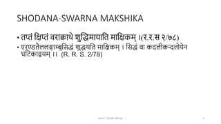 SHODANA-SWARNA MAKSHIKA
• तप्तं क्षिप्तं वराक्वाथे शुन्तद्धमायाक्षत माक्षिकम् ।(र.र.स २/७८)
• एरण्डतैललुङ्गाम्बुक्षसद्धं शुद्धयक्षत माक्षिकम् । क्षसद्धं वा कदलीकन्दतोयेन
घक्षिकाद्वयम् ।। (R. R. S. 2/78)
MUST KNOW DRUGS 9
 
