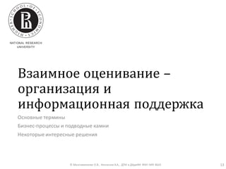 Взаимное оценивание –
организация и
информационная поддержка
Основные термины
Бизнес-процессы и подводные камни
Некоторые интересные решения
© Максименкова О.В., Незнанов А.А., ДПИ и ДАдиИИ ФКН НИУ ВШЭ 13
 