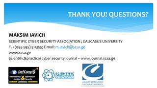 MAKSIM IAVICH
SCIENTIFIC CYBER SECURITY ASSOCIATION ; CAUCASUS UNIVERSITY
T. +(995 595) 511355; E-mail: m.iavich@scsa.ge
www.scsa.ge
Scientific&practical cyber security journal – www.journal.scsa.ge
THANK YOU! QUESTIONS?
 