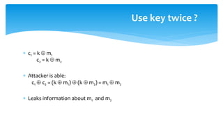  c1 = k  m1
c2 = k  m2
 Attacker is able:
c1  c2 = (k  m1)  (k  m2) = m1  m2
 Leaks information about m1 and m2
Use key twice ?
 