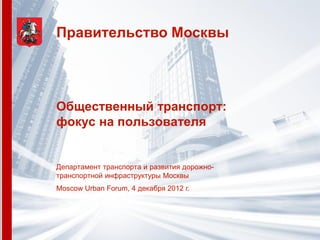 Правительство Москвы




Общественный транспорт:
фокус на пользователя


Департамент транспорта и развития дорожно-
транспортной инфраструктуры Москвы
Moscow Urban Forum, 4 декабря 2012 г.
 